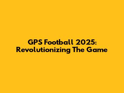 GPS Football 2025: Revolutionizing The Game