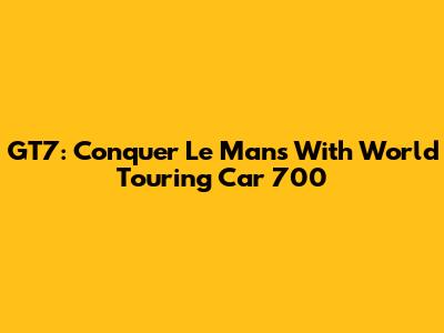 GT7: Conquer Le Mans With World Touring Car 700