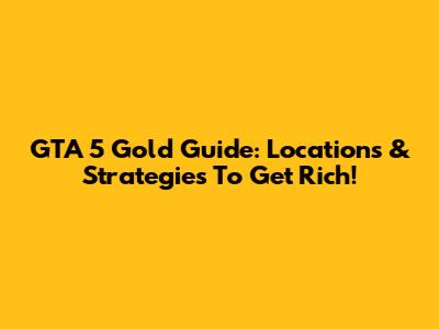 GTA 5 Gold Guide: Locations & Strategies To Get Rich!