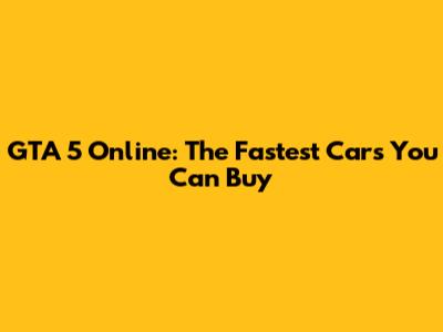 GTA 5 Online: The Fastest Cars You Can Buy