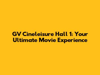 GV Cineleisure Hall 1: Your Ultimate Movie Experience