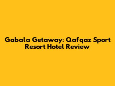 Gabala Getaway: Qafqaz Sport Resort Hotel Review