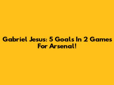 Gabriel Jesus: 5 Goals In 2 Games For Arsenal!
