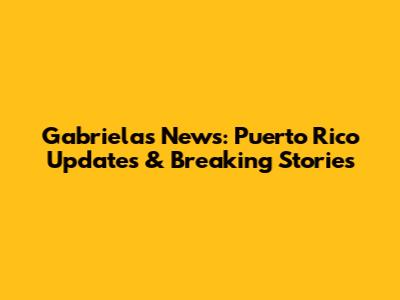 Gabriela's News: Puerto Rico Updates & Breaking Stories