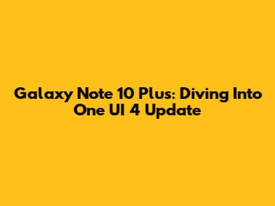 Galaxy Note 10 Plus: Diving Into One UI 4 Update