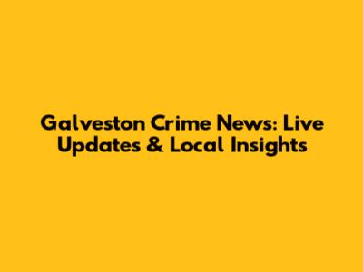 Galveston Crime News: Live Updates & Local Insights