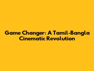 Game Changer: A Tamil-Bangla Cinematic Revolution
