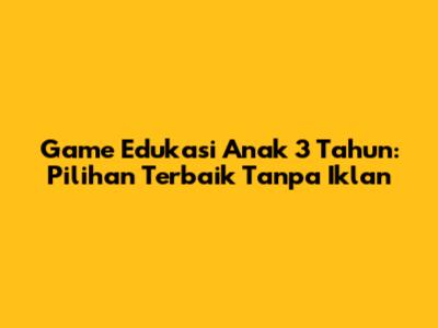 Game Edukasi Anak 3 Tahun: Pilihan Terbaik Tanpa Iklan