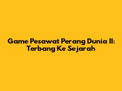 Game Pesawat Perang Dunia II: Terbang Ke Sejarah