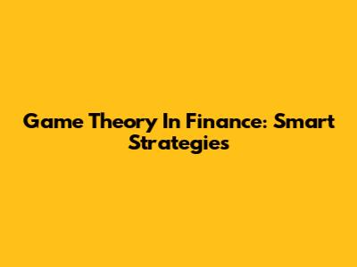 Game Theory In Finance: Smart Strategies