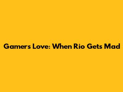 Gamers' Love: When Rio Gets Mad