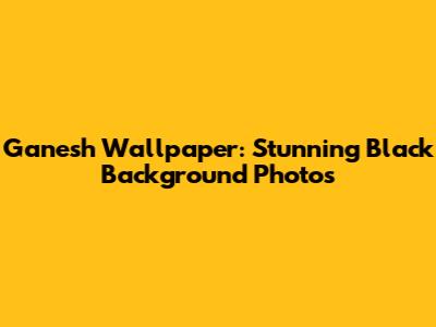 Ganesh Wallpaper: Stunning Black Background Photos
