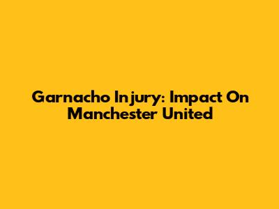 Garnacho Injury: Impact On Manchester United