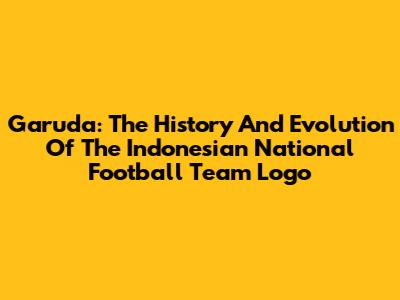 Garuda: The History And Evolution Of The Indonesian National Football Team Logo