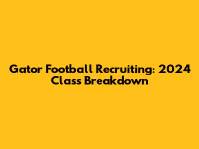 Gator Football Recruiting: 2024 Class Breakdown