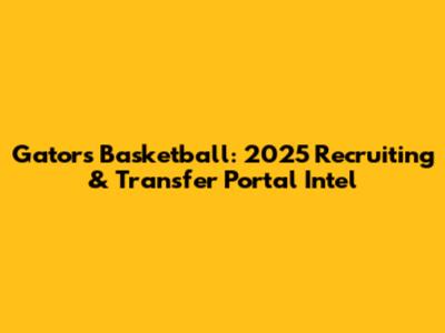 Gators Basketball: 2025 Recruiting & Transfer Portal Intel