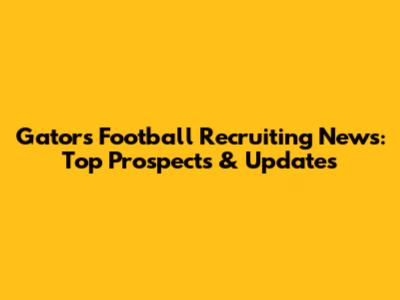 Gators Football Recruiting News: Top Prospects & Updates