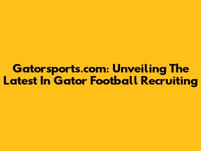 Gatorsports.com: Unveiling The Latest In Gator Football Recruiting