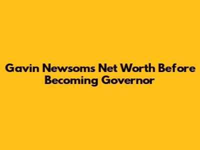 Gavin Newsom's Net Worth Before Becoming Governor