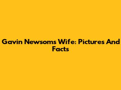 Gavin Newsom's Wife: Pictures And Facts