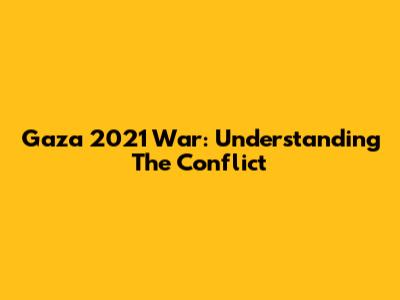 Gaza 2021 War: Understanding The Conflict