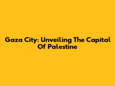 Gaza City: Unveiling The Capital Of Palestine