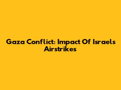 Gaza Conflict: Impact Of Israel's Airstrikes