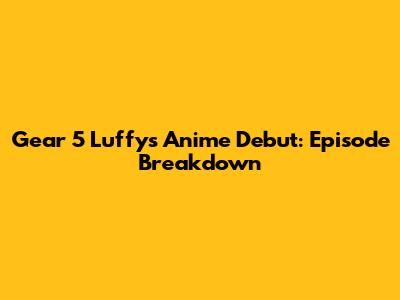 Gear 5 Luffy's Anime Debut: Episode Breakdown