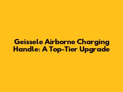 Geissele Airborne Charging Handle: A Top-Tier Upgrade