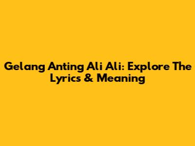 Gelang Anting Ali Ali: Explore The Lyrics & Meaning