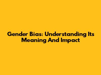 Gender Bias: Understanding Its Meaning And Impact