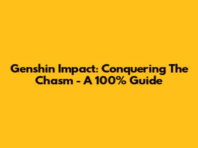 Genshin Impact: Conquering The Chasm - A 100% Guide
