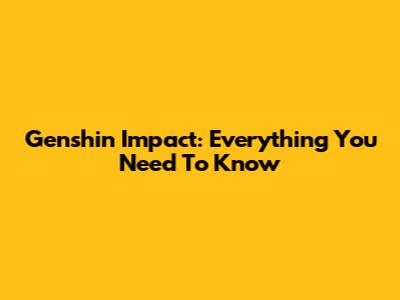Genshin Impact: Everything You Need To Know