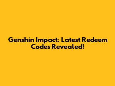 Genshin Impact: Latest Redeem Codes Revealed!