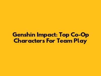 Genshin Impact: Top Co-Op Characters For Team Play