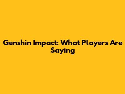 Genshin Impact: What Players Are Saying