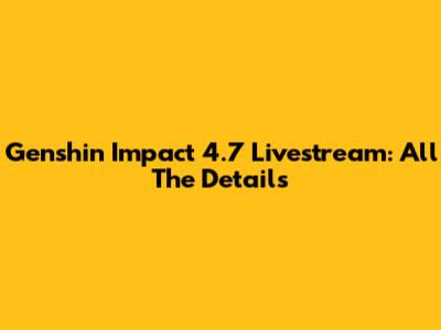 Genshin Impact 4.7 Livestream: All The Details