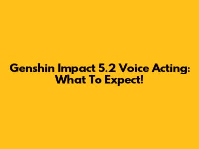 Genshin Impact 5.2 Voice Acting: What To Expect!