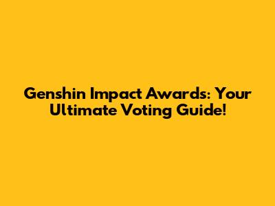 Genshin Impact Awards: Your Ultimate Voting Guide!