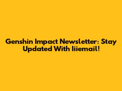Genshin Impact Newsletter: Stay Updated With Iiiemail!