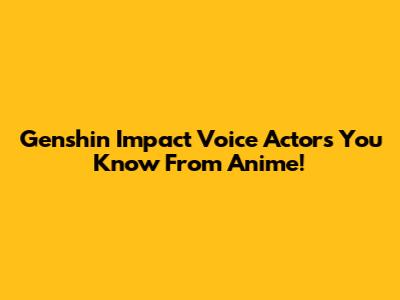 Genshin Impact Voice Actors You Know From Anime!