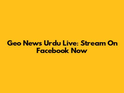 Geo News Urdu Live: Stream On Facebook Now