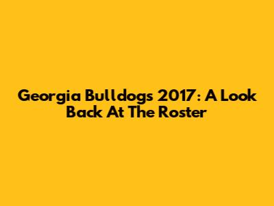 Georgia Bulldogs 2017: A Look Back At The Roster