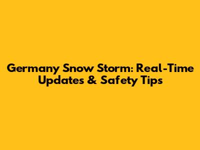 Germany Snow Storm: Real-Time Updates & Safety Tips