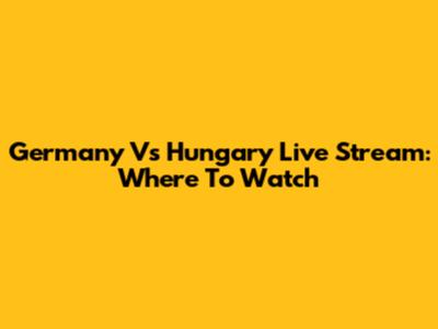 Germany Vs Hungary Live Stream: Where To Watch