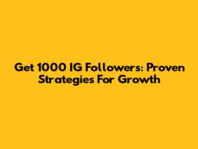 Get 1000 IG Followers: Proven Strategies For Growth