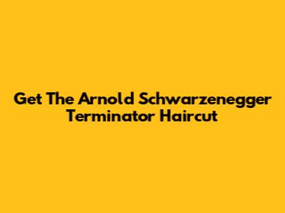 Get The Arnold Schwarzenegger Terminator Haircut