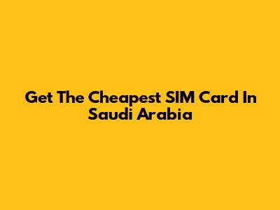 Get The Cheapest SIM Card In Saudi Arabia