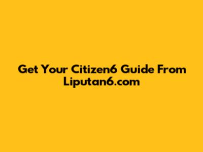 Get Your Citizen6 Guide From Liputan6.com