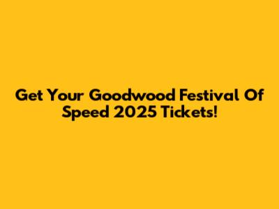 Get Your Goodwood Festival Of Speed 2025 Tickets!